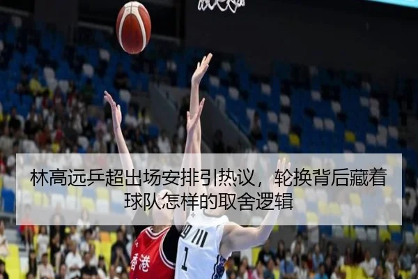 林高远乒超出场安排引热议，轮换背后藏着球队怎样的取舍逻辑